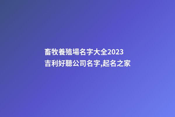畜牧養殖場名字大全2023 吉利好聽公司名字,起名之家-第1張-公司起名-玄機派